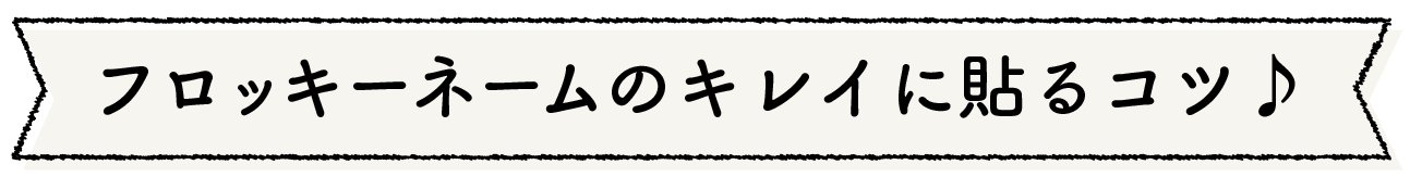 フロッキーネームのキレイに貼るコツ♪