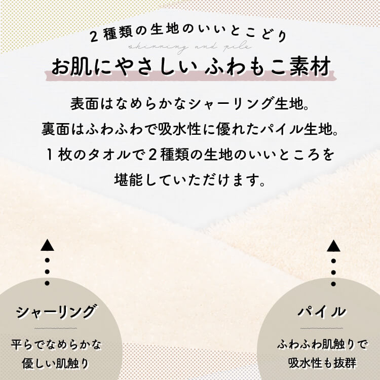 お肌にやさしいふわもこ素材。ふわふわでなめらかなシャーリング生地と吸水性に優れたパイル生地、2つの生地のいいとこどり。