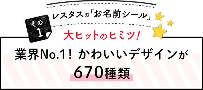 レスタスの「お名前シール」大ヒットのヒミツ！その1業界No.1!かわいいデザインが670種類